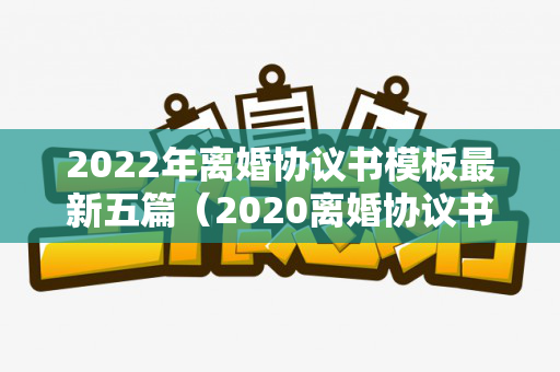 2022年离婚协议书模板最新五篇（2020离婚协议书标准版）