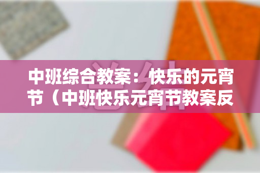 中班综合教案：快乐的元宵节（中班快乐元宵节教案反思）