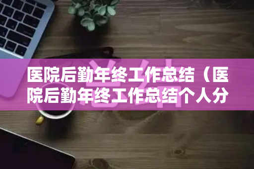 医院后勤年终工作总结（医院后勤年终工作总结个人分几个方面）