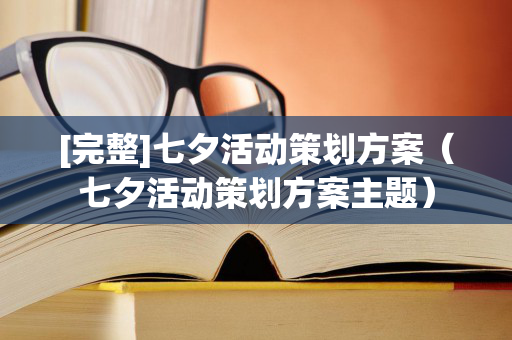 [完整]七夕活动策划方案（七夕活动策划方案主题）
