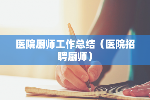医院厨师工作总结（医院招聘厨师）