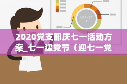 2020党支部庆七一活动方案_七一建党节（迎七一党支部开展系列活动方案怎么写）