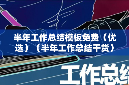 半年工作总结模板免费（优选）（半年工作总结干货）