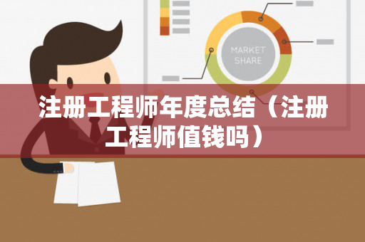 注册工程师年度总结（注册工程师值钱吗）