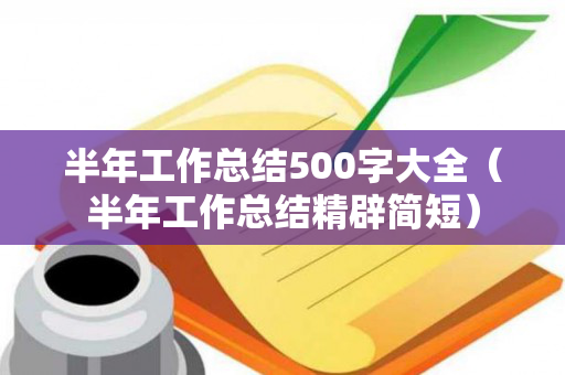 半年工作总结500字大全（半年工作总结精辟简短）