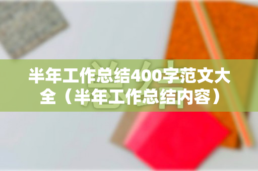 半年工作总结400字范文大全（半年工作总结内容）
