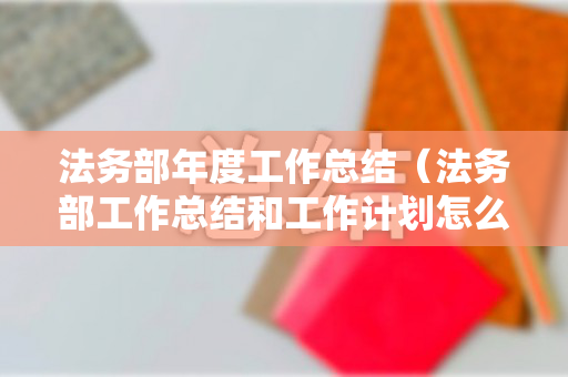 法务部年度工作总结（法务部工作总结和工作计划怎么写）