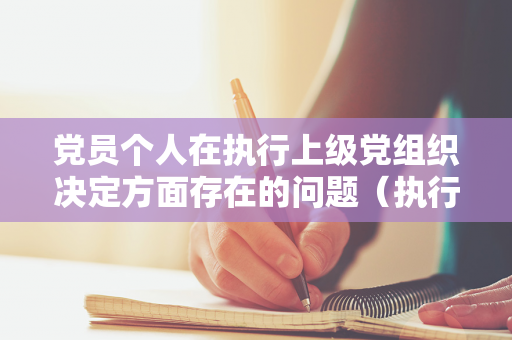 党员个人在执行上级党组织决定方面存在的问题（执行上级党组织的决议）