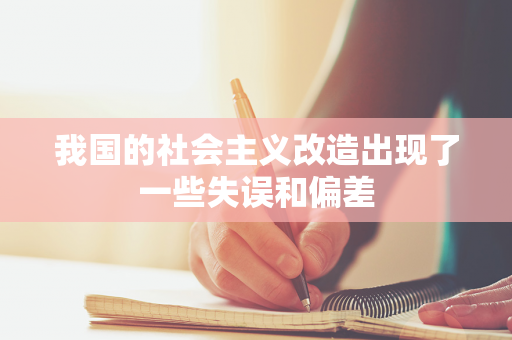 我国的社会主义改造出现了一些失误和偏差