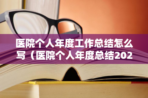 医院个人年度工作总结怎么写（医院个人年度总结2020简短怎么写）
