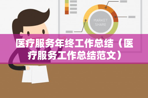 医疗服务年终工作总结（医疗服务工作总结范文）