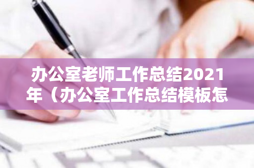 办公室老师工作总结2021年（办公室工作总结模板怎么写）