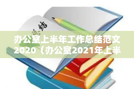 办公室上半年工作总结范文2020（办公室2021年上半年工作总结怎么写）