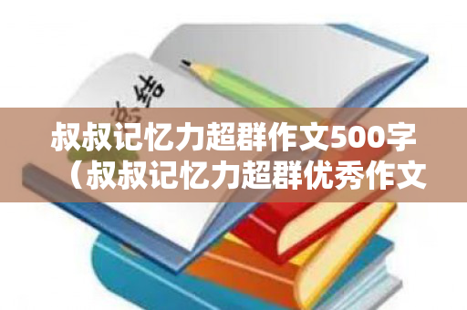 叔叔记忆力超群作文500字（叔叔记忆力超群优秀作文）