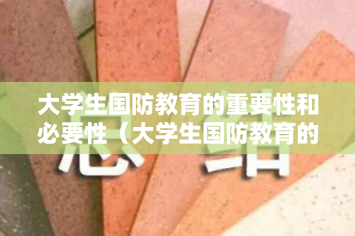 大学生国防教育的重要性和必要性（大学生国防教育的重要性和必要性）