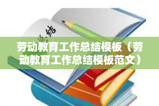 劳动教育工作总结模板（劳动教育工作总结模板范文）