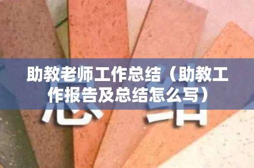 助教老师工作总结（助教工作报告及总结怎么写）