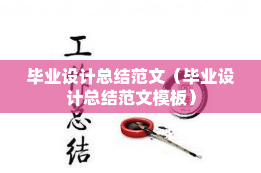 毕业设计总结范文（毕业设计总结范文模板）