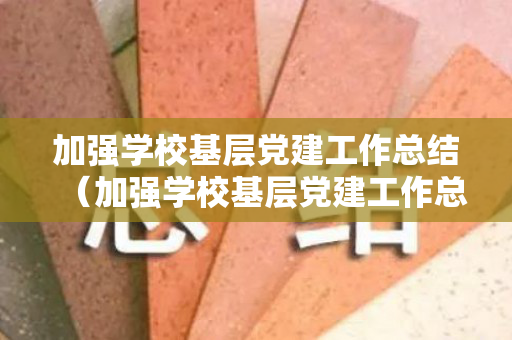 加强学校基层党建工作总结（加强学校基层党建工作总结范文）