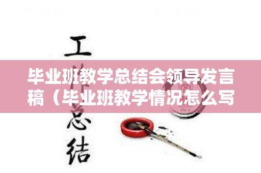 毕业班教学总结会领导发言稿（毕业班教学情况怎么写）