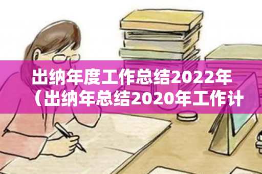 出纳年度工作总结2022年（出纳年总结2020年工作计划）