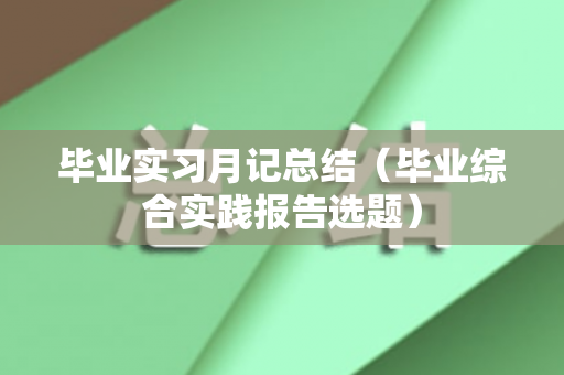毕业实习月记总结（毕业综合实践报告选题）