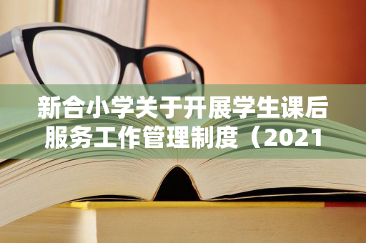 新合小学关于开展学生课后服务工作管理制度（2021小学生课后服务收费标准）