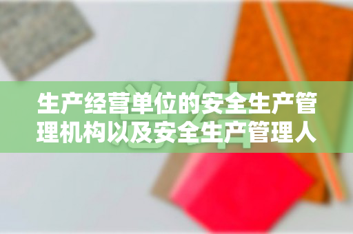 生产经营单位的安全生产管理机构以及安全生产管理人员履行下列职责（生产经营单位的安全生产管理机构是专门部门吗）