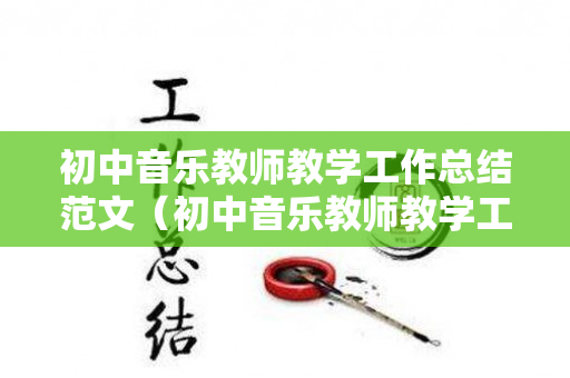 初中音乐教师教学工作总结范文（初中音乐教师教学工作总结）