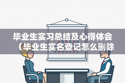 毕业生实习总结及心得体会（毕业生实名登记怎么删除）