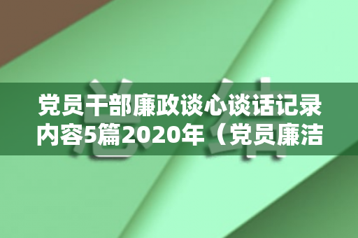 党员干部廉政谈心谈话记录内容5篇2020年（党员廉洁谈话记录表谈话内容）