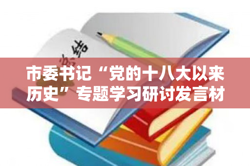 市委书记“党的十八大以来历史”专题学习研讨发言材料