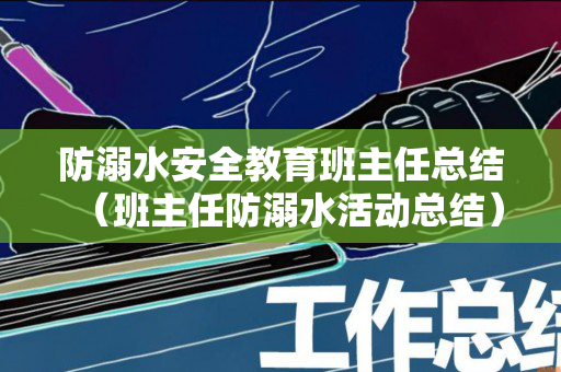 防溺水安全教育班主任总结（班主任防溺水活动总结）