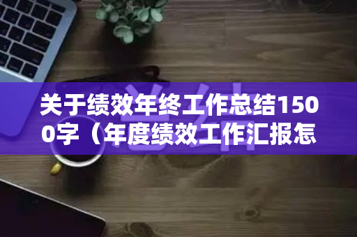 关于绩效年终工作总结1500字（年度绩效工作汇报怎么写）