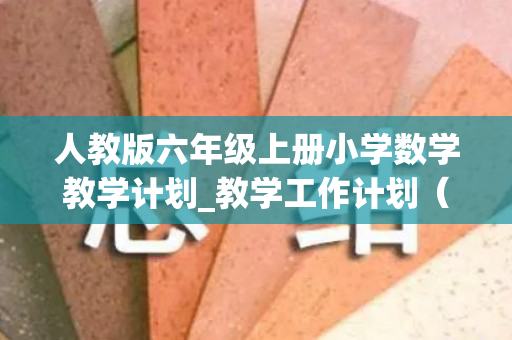人教版六年级上册小学数学教学计划_教学工作计划（新人教版小学数学六年级上册教学计划）