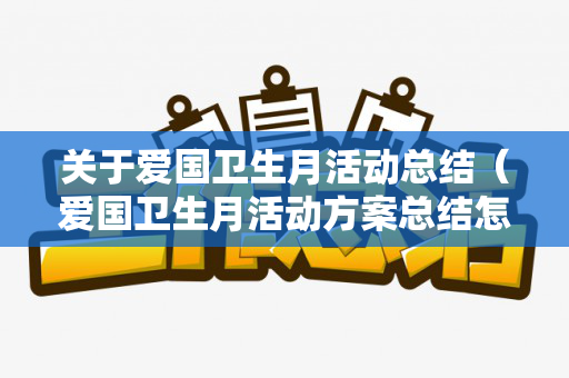 关于爱国卫生月活动总结（爱国卫生月活动方案总结怎么写啊）