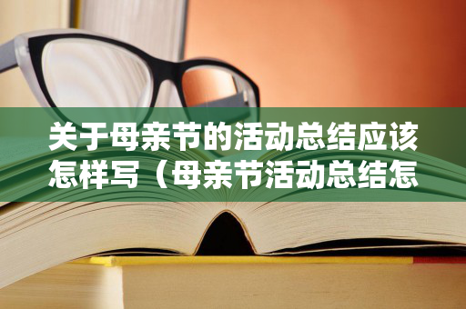 关于母亲节的活动总结应该怎样写（母亲节活动总结怎么写?）