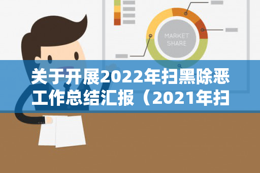 关于开展2022年扫黑除恶工作总结汇报（2021年扫黑除恶开展工作方案）