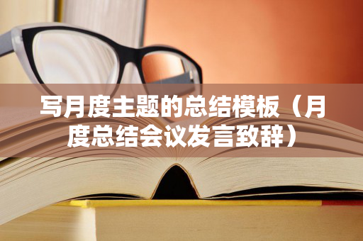 写月度主题的总结模板（月度总结会议发言致辞）