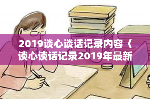 2019谈心谈话记录内容（谈心谈话记录2019年最新）