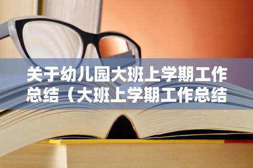 关于幼儿园大班上学期工作总结（大班上学期工作总结简短）