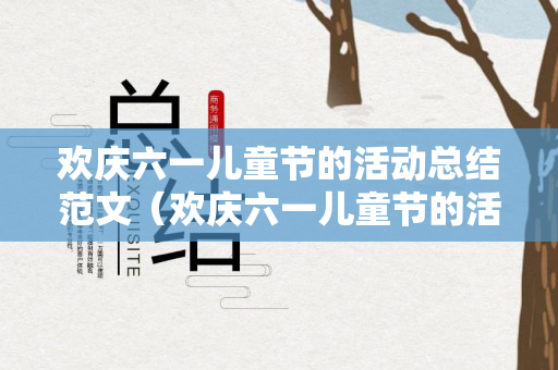 欢庆六一儿童节的活动总结范文（欢庆六一儿童节的活动总结范文大全）