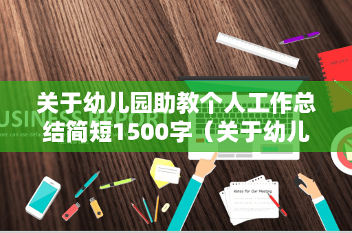 关于幼儿园助教个人工作总结简短1500字（关于幼儿园助教个人工作总结简短1500字内容）