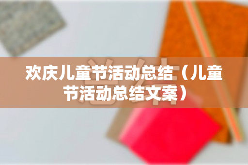欢庆儿童节活动总结（儿童节活动总结文案）