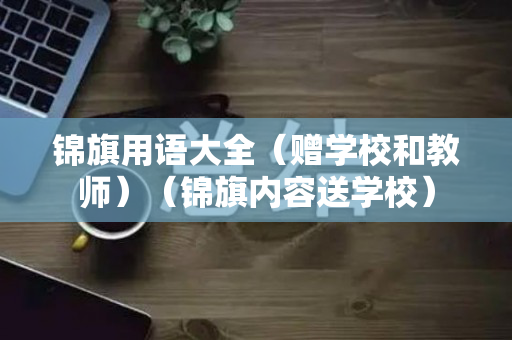 锦旗用语大全（赠学校和教师）（锦旗内容送学校）