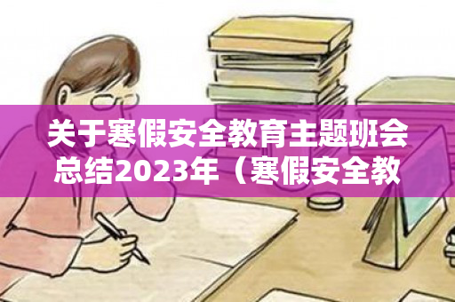 关于寒假安全教育主题班会总结2023年（寒假安全教育教案教学反思）