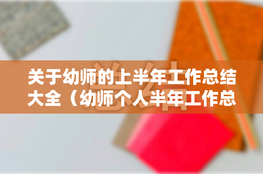 关于幼师的上半年工作总结大全（幼师个人半年工作总结）