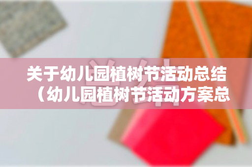 关于幼儿园植树节活动总结（幼儿园植树节活动方案总结）