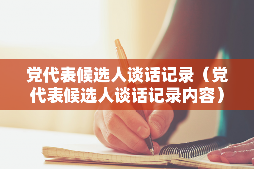 党代表候选人谈话记录（党代表候选人谈话记录内容）