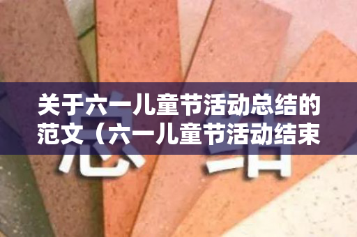 关于六一儿童节活动总结的范文（六一儿童节活动结束总结家长）